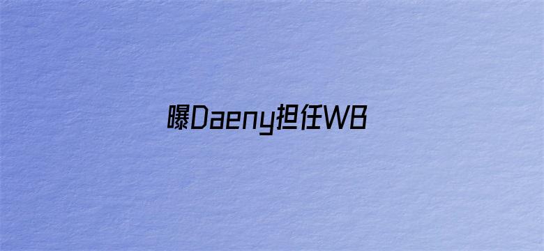 曝Daeny担任WBG主教练